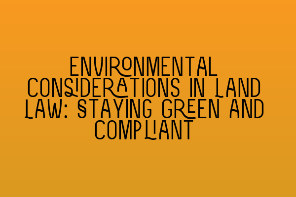 Environmental Considerations in Land Law: Staying Green and Compliant