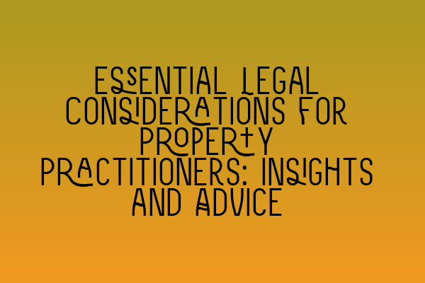 Essential Legal Considerations for Property Practitioners: Insights and Advice