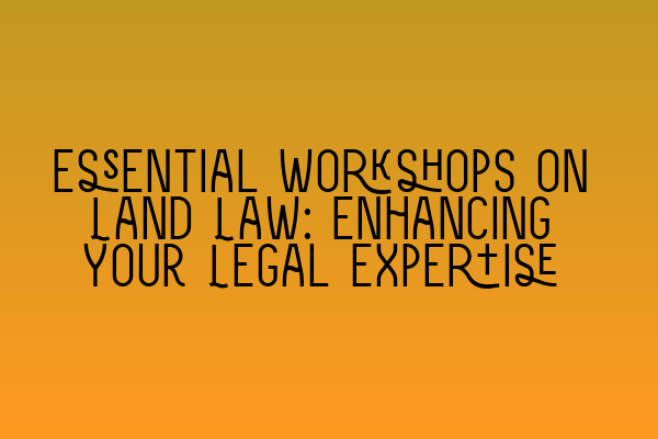 Featured image for Essential Workshops on Land Law: Enhancing Your Legal Expertise