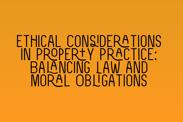 Ethical Considerations in Property Practice: Balancing Law and Moral Obligations