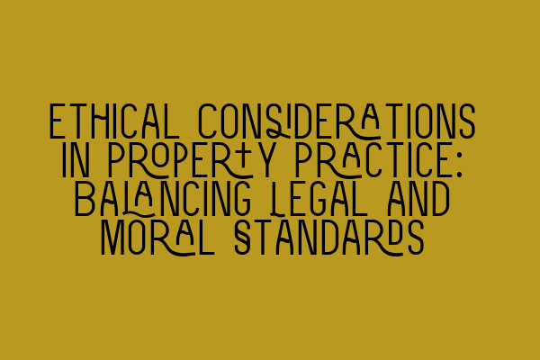 Ethical Considerations in Property Practice: Balancing Legal and Moral Standards