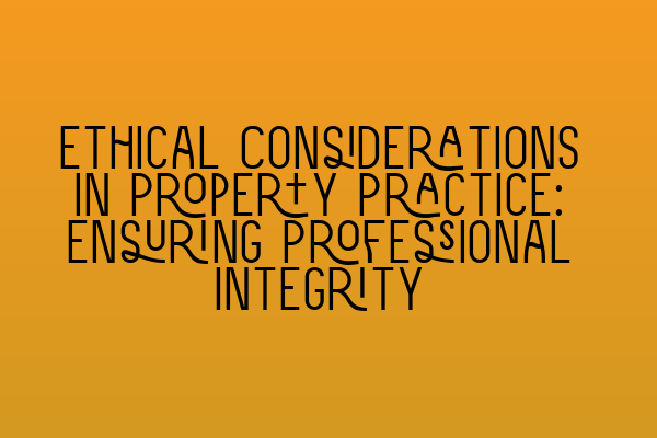 Ethical Considerations in Property Practice: Ensuring Professional Integrity