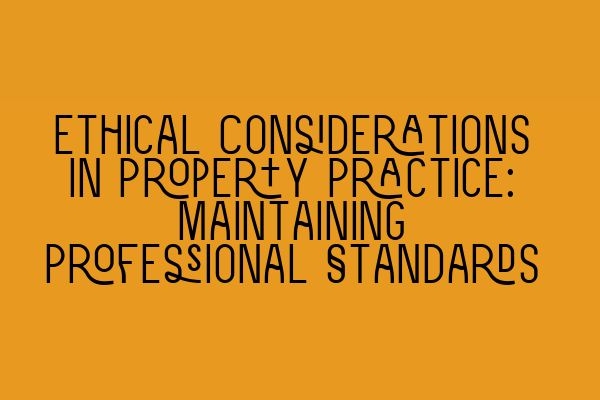 Ethical Considerations in Property Practice: Maintaining Professional Standards