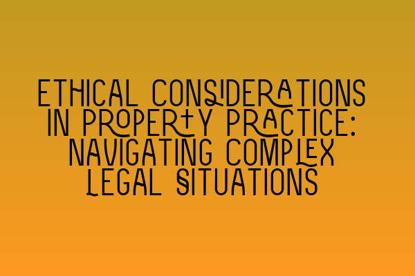 Featured image for Ethical Considerations in Property Practice: Navigating Complex Legal Situations