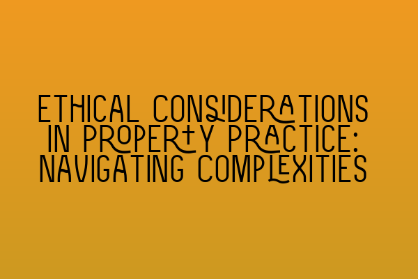 Ethical Considerations in Property Practice: Navigating Complexities