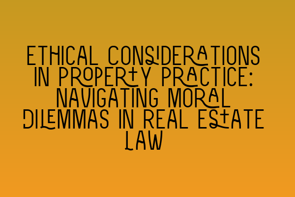 Featured image for Ethical Considerations in Property Practice: Navigating Moral Dilemmas in Real Estate Law