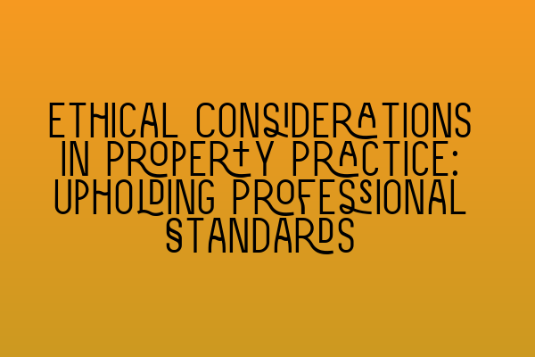 Ethical Considerations in Property Practice: Upholding Professional Standards