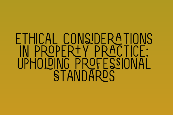 Ethical Considerations in Property Practice: Upholding Professional Standards