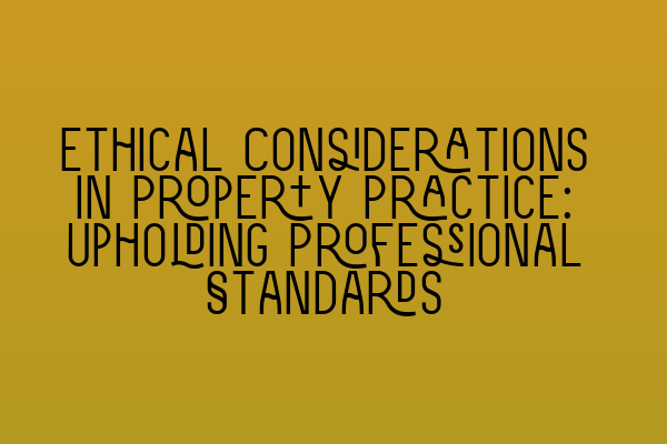 Ethical Considerations in Property Practice: Upholding Professional Standards