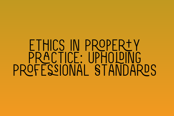 Ethics in Property Practice: Upholding Professional Standards