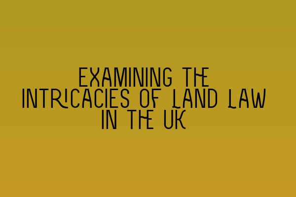 Featured image for Examining the Intricacies of Land Law in the UK