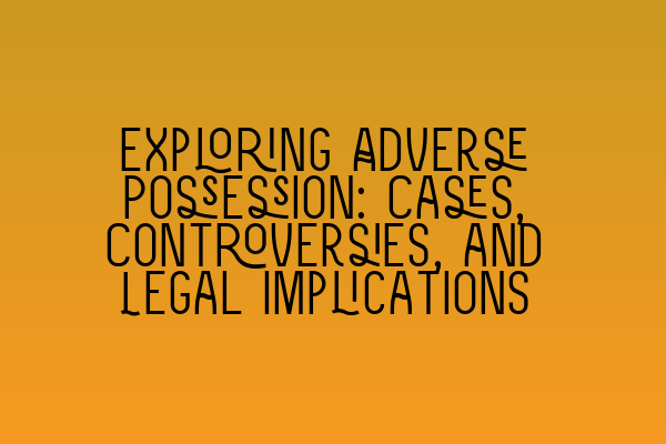 Exploring Adverse Possession: Cases, Controversies, and Legal Implications