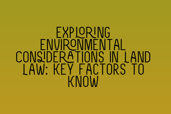 Featured image for Exploring Environmental Considerations in Land Law: Key Factors to Know
