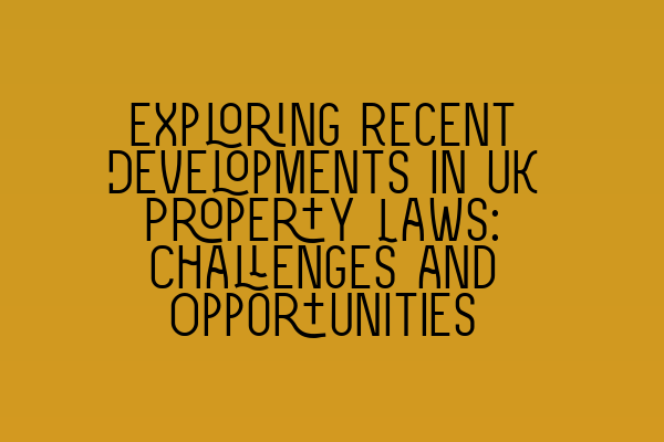 Exploring Recent Developments in UK Property Laws: Challenges and Opportunities