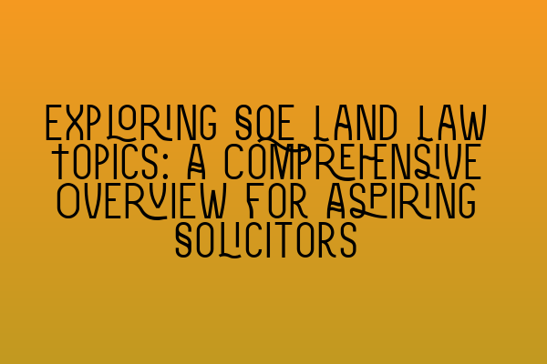 Exploring SQE Land Law Topics: A Comprehensive Overview for Aspiring Solicitors