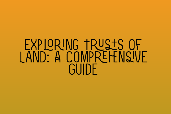 Exploring Trusts of Land: A Comprehensive Guide