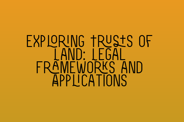 Exploring Trusts of Land: Legal Frameworks and Applications