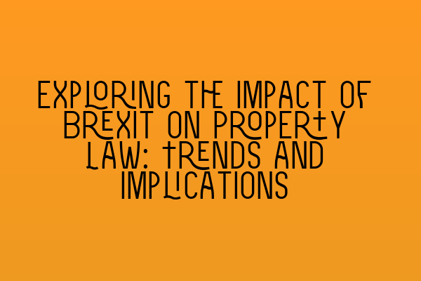 Exploring the Impact of Brexit on Property Law: Trends and Implications