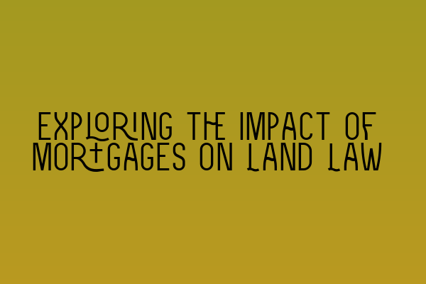 Featured image for Exploring the Impact of Mortgages on Land Law