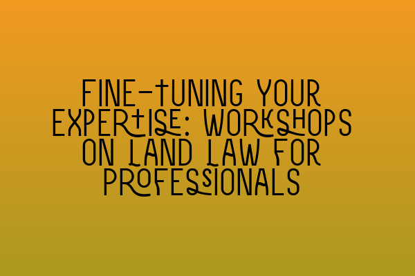 Featured image for Fine-Tuning Your Expertise: Workshops on Land Law for Professionals
