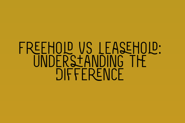 Freehold vs Leasehold: Understanding the Difference