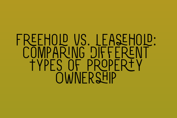 Freehold vs. Leasehold: Comparing Different Types of Property Ownership