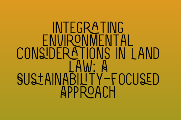 Featured image for Integrating Environmental Considerations in Land Law: A Sustainability-focused Approach