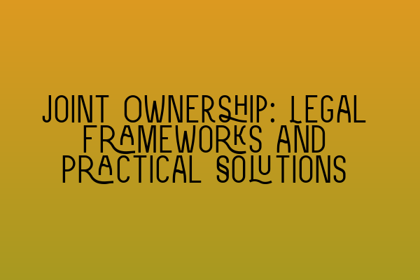 Featured image for Joint Ownership: Legal Frameworks and Practical Solutions