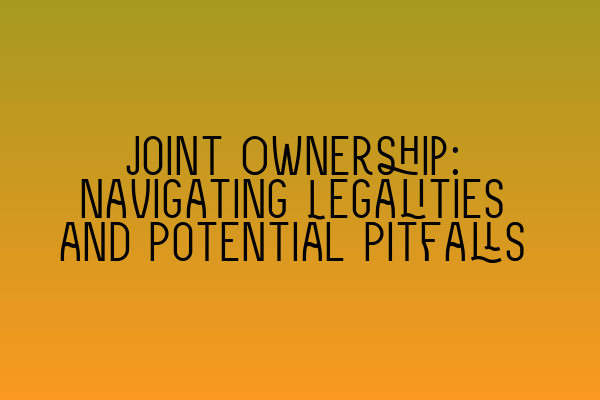 Featured image for Joint Ownership: Navigating Legalities and Potential Pitfalls