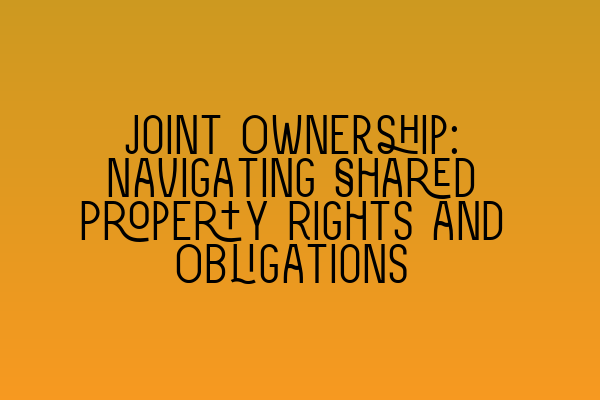 Joint Ownership: Navigating Shared Property Rights and Obligations