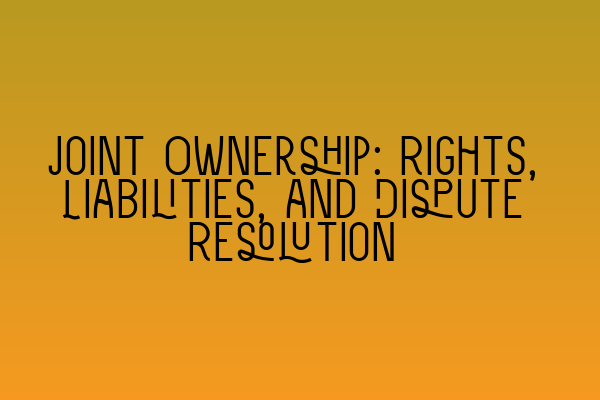 Joint Ownership: Rights, Liabilities, and Dispute Resolution