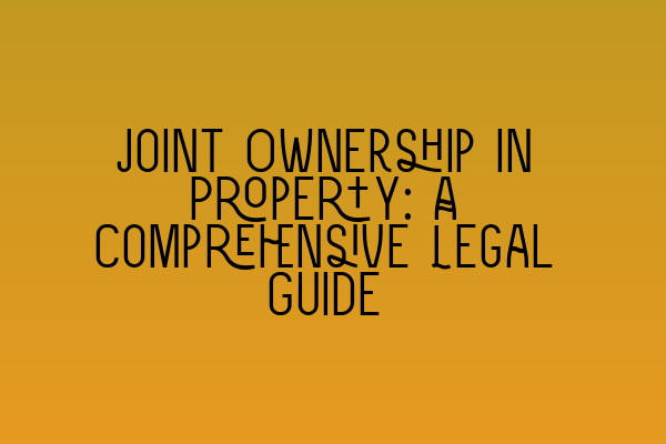 Joint Ownership in Property: A Comprehensive Legal Guide