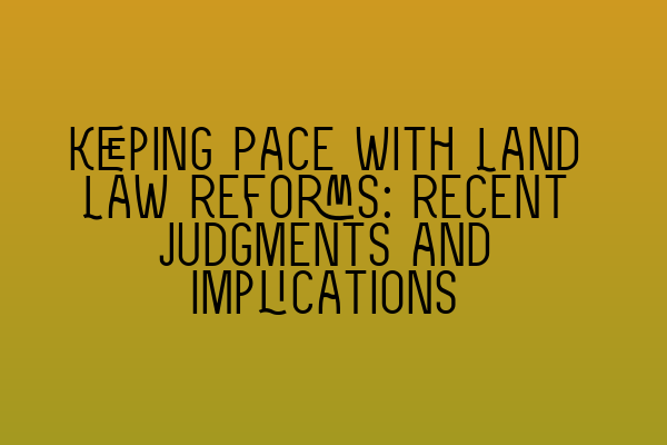 Keeping Pace with Land Law Reforms: Recent Judgments and Implications