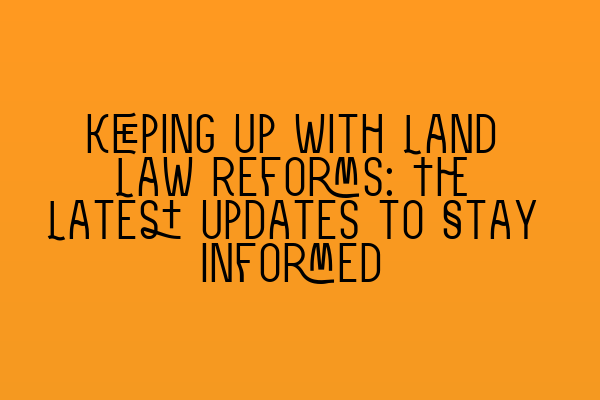 Keeping Up with Land Law Reforms: The Latest Updates to Stay Informed