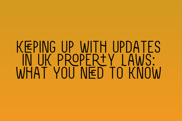 Keeping Up with Updates in UK Property Laws: What You Need to Know