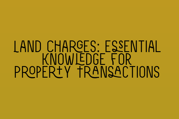 Land Charges: Essential Knowledge for Property Transactions