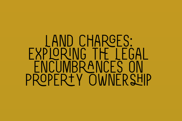 Featured image for Land Charges: Exploring the Legal Encumbrances on Property Ownership