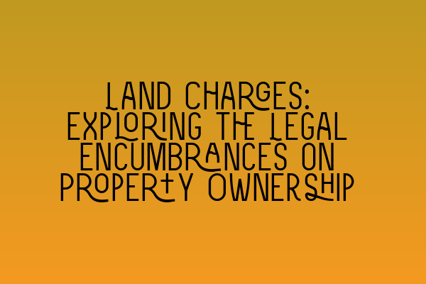 Land Charges: Exploring the Legal Encumbrances on Property Ownership