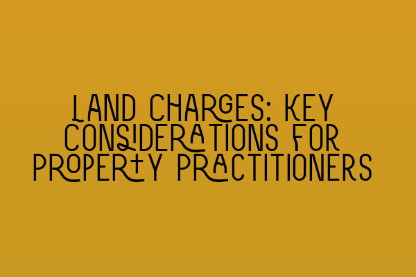 Land Charges: Key Considerations for Property Practitioners