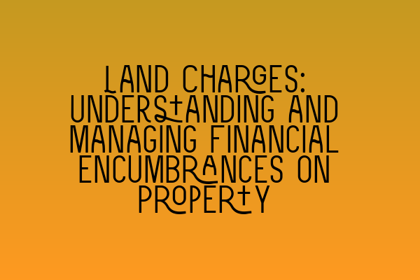 Land Charges: Understanding and Managing Financial Encumbrances on Property