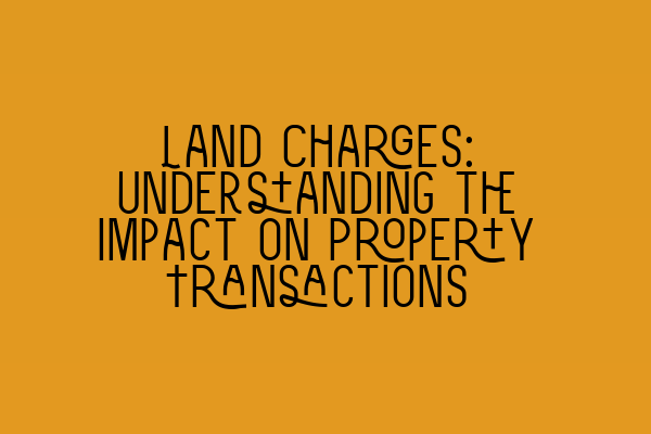 Land Charges: Understanding the Impact on Property Transactions