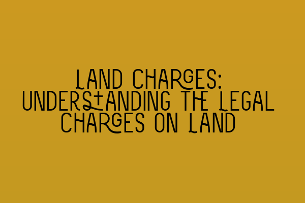 Land Charges: Understanding the Legal Charges on Land