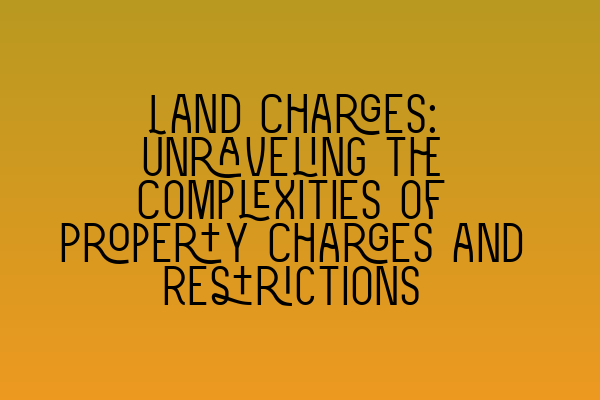 Land Charges: Unraveling the Complexities of Property Charges and Restrictions