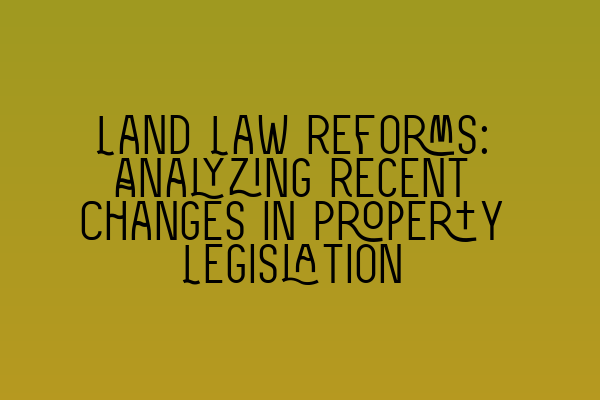 Land Law Reforms: Analyzing Recent Changes in Property Legislation