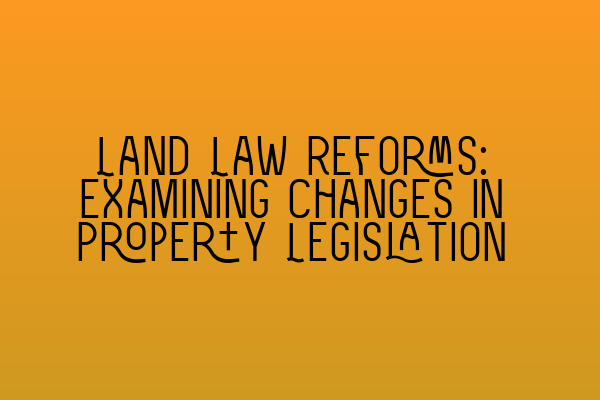 Land Law Reforms: Examining Changes in Property Legislation