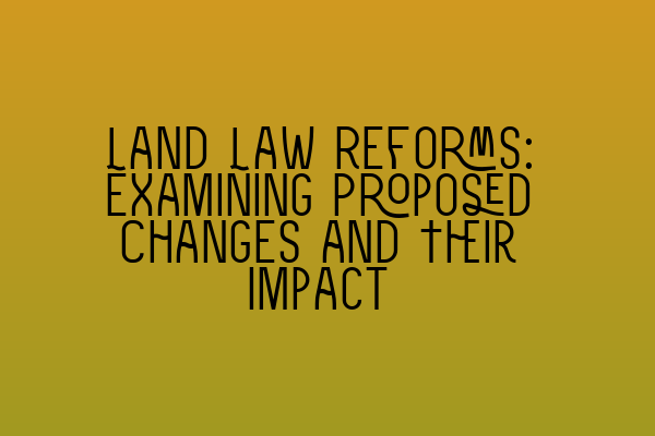 Land Law Reforms: Examining Proposed Changes and Their Impact