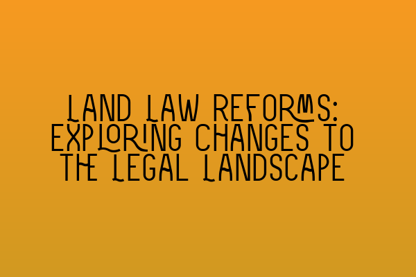 Land Law Reforms: Exploring Changes to the Legal Landscape