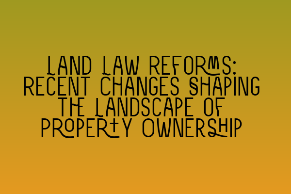 Featured image for Land Law Reforms: Recent Changes Shaping the Landscape of Property Ownership