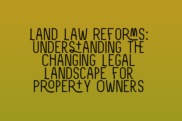 Land Law Reforms: Understanding the Changing Legal Landscape for Property Owners