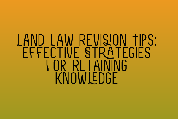 Land Law Revision Tips: Effective Strategies for Retaining Knowledge